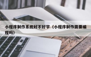 大理小程序制作系统好不好学（小程序制作需要编程吗）