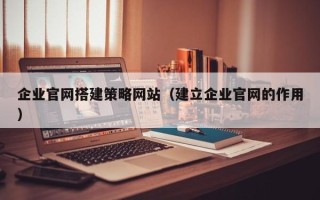 大理企业官网搭建策略网站（建立企业官网的作用）