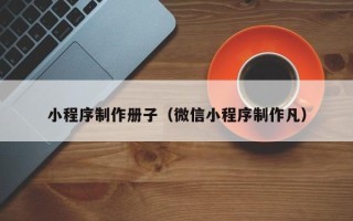 大理小程序制作册子（微信小程序制作凡）