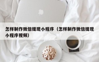 大理怎样制作微信提现小程序（怎样制作微信提现小程序视频）