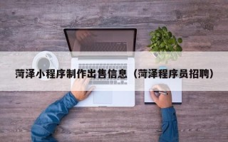 大理菏泽小程序制作出售信息（菏泽程序员招聘）