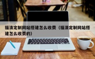 大理福清定制网站搭建怎么收费（福清定制网站搭建怎么收费的）