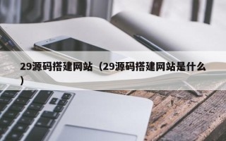 大理29源码搭建网站（29源码搭建网站是什么）