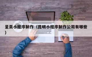 大理呈贡小程序制作（昆明小程序制作公司有哪些）