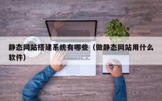 大理静态网站搭建系统有哪些（做静态网站用什么软件）
