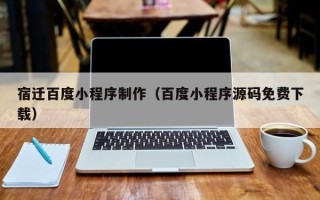 大理宿迁百度小程序制作（百度小程序源码免费下载）