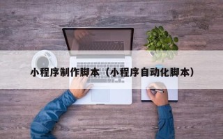 大理小程序制作脚本（小程序自动化脚本）