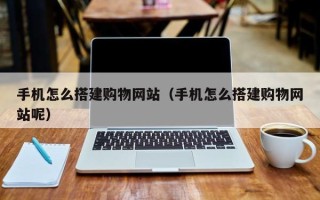 大理手机怎么搭建购物网站（手机怎么搭建购物网站呢）