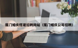 大理厦门婚庆搭建招聘网站（厦门婚庆公司招聘）