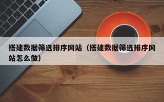大理搭建数据筛选排序网站（搭建数据筛选排序网站怎么做）