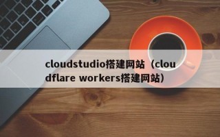 大理cloudstudio搭建网站（cloudflare workers搭建网站）