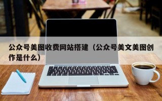 大理公众号美图收费网站搭建（公众号美文美图创作是什么）