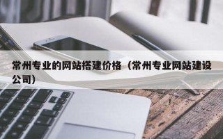 大理常州专业的网站搭建价格（常州专业网站建设公司）