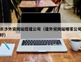 大理长沙外贸网站搭建公司（建外贸网站哪家公司好）