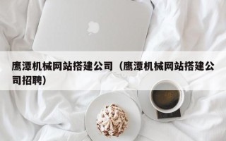 大理鹰潭机械网站搭建公司（鹰潭机械网站搭建公司招聘）