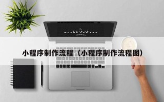 大理小程序制作流程（小程序制作流程图）