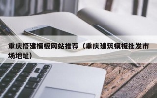 大理重庆搭建模板网站推荐（重庆建筑模板批发市场地址）