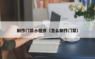 大理制作门禁小程序（怎么制作门禁）