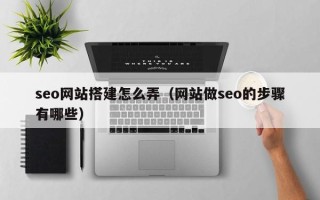 大理seo网站搭建怎么弄（网站做seo的步骤有哪些）